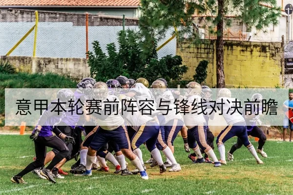 意甲本轮赛前阵容与锋线对决前瞻